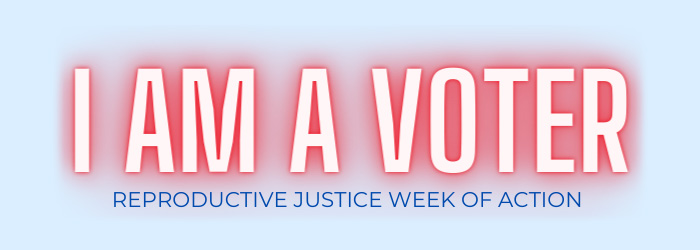 I AM A VOTER Reproductive Justice Week Of Action